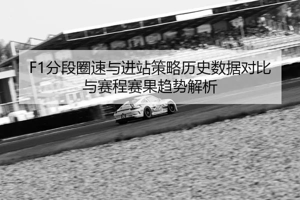 F1分段圈速与进站策略历史数据对比与赛程赛果趋势解析